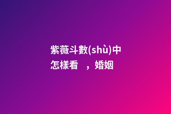紫薇斗數(shù)中怎樣看，婚姻
